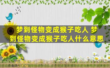 梦到怪物变成猴子吃人 梦到怪物变成猴子吃人什么意思